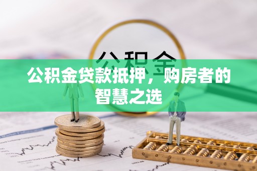 沈河公积金贷款抵押，购房者的智慧之选