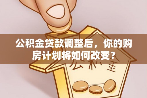 沈河公积金贷款调整后，你的购房计划将如何改变？