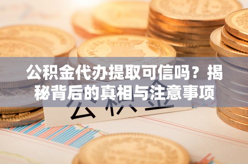 沈河公积金代办提取可信吗？揭秘背后的真相与注意事项