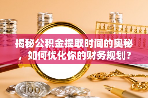 沈河揭秘公积金提取时间的奥秘，如何优化你的财务规划？