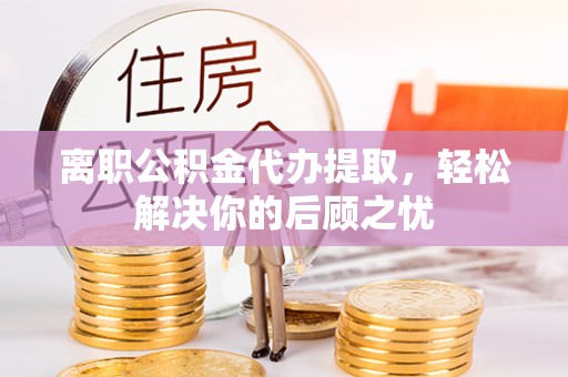 沈河离职公积金代办提取，轻松解决你的后顾之忧