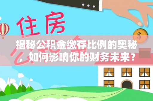 沈河揭秘公积金缴存比例的奥秘，如何影响你的财务未来？