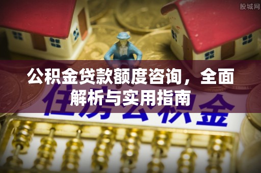 沈河公积金贷款额度咨询，全面解析与实用指南