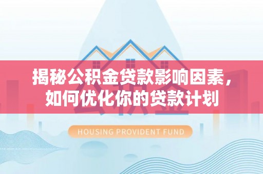 沈河揭秘公积金贷款影响因素，如何优化你的贷款计划