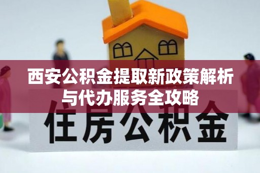 沈河西安公积金提取新政策解析与代办服务全攻略
