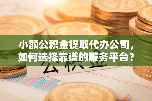 沈河小额公积金提取代办公司，如何选择靠谱的服务平台？