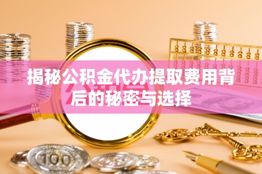 沈河揭秘公积金代办提取费用背后的秘密与选择