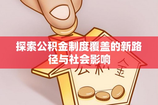 沈河探索公积金制度覆盖的新路径与社会影响