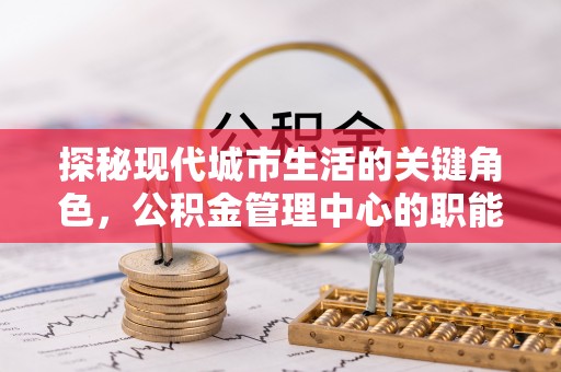沈河探秘现代城市生活的关键角色，公积金管理中心的职能与影响