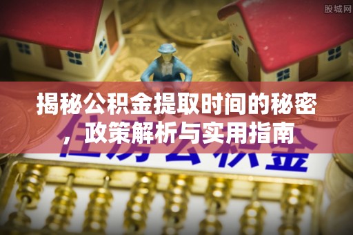 沈河揭秘公积金提取时间的秘密，政策解析与实用指南