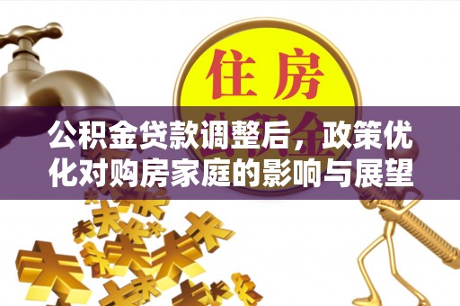 沈河公积金贷款调整后，政策优化对购房家庭的影响与展望