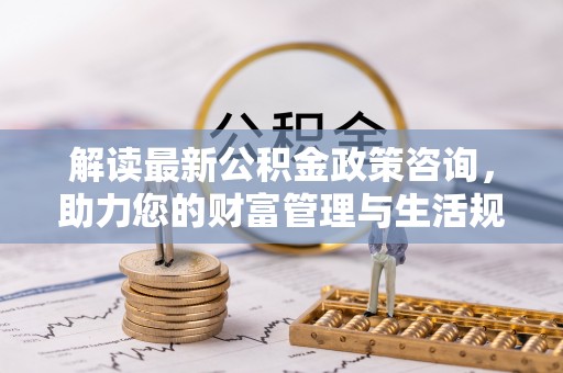 沈河解读最新公积金政策咨询，助力您的财富管理与生活规划