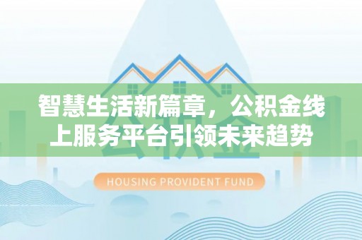 沈河智慧生活新篇章，公积金线上服务平台引领未来趋势