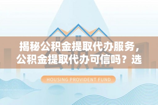 沈河揭秘公积金提取代办服务，公积金提取代办可信吗？选择前你需要知道的真相