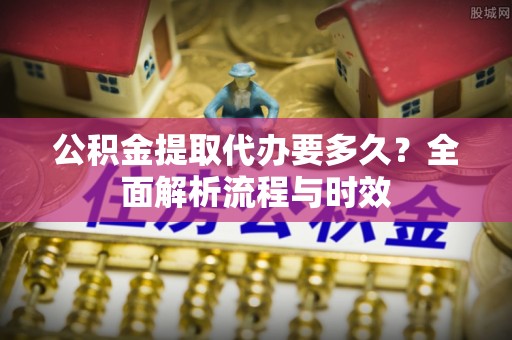 沈河公积金提取代办要多久？全面解析流程与时效