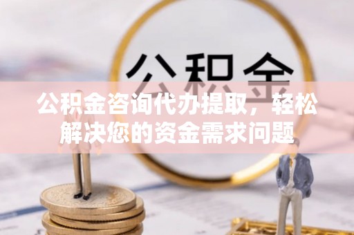 沈河公积金咨询代办提取，轻松解决您的资金需求问题