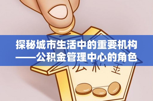 沈河探秘城市生活中的重要机构——公积金管理中心的角色与意义