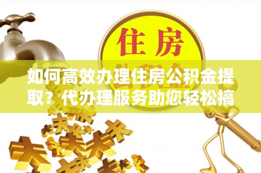 沈河如何高效办理住房公积金提取？代办理服务助您轻松搞定