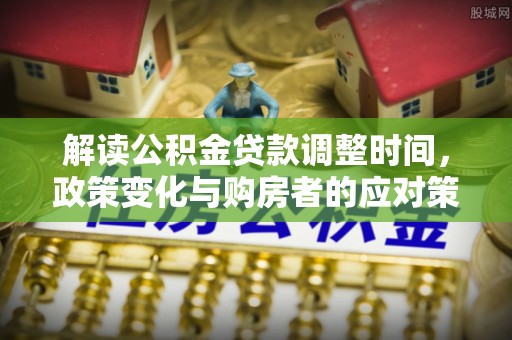 沈河解读公积金贷款调整时间，政策变化与购房者的应对策略