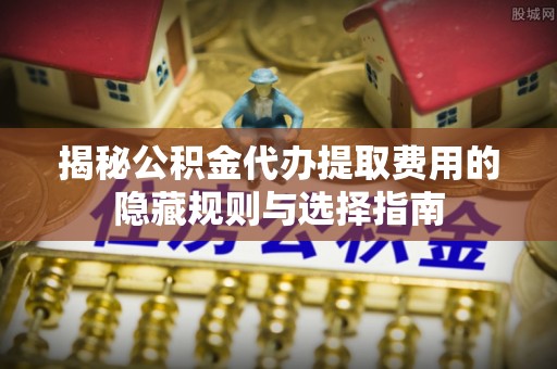 沈河揭秘公积金代办提取费用的隐藏规则与选择指南