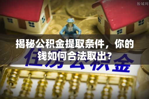 沈河揭秘公积金提取条件，你的钱如何合法取出？