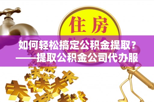沈河如何轻松搞定公积金提取？——提取公积金公司代办服务全解析