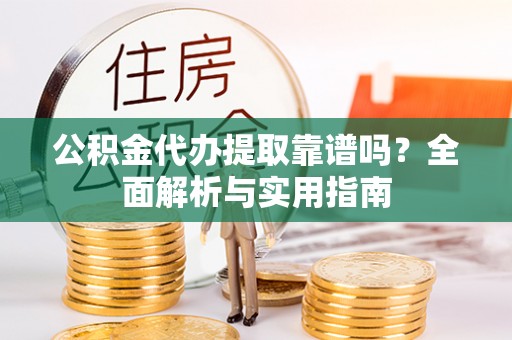 沈河公积金代办提取靠谱吗？全面解析与实用指南