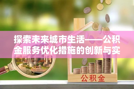 沈河探索未来城市生活——公积金服务优化措施的创新与实践