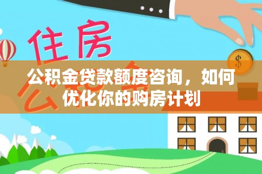 沈河公积金贷款额度咨询，如何优化你的购房计划