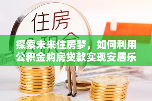 沈河探索未来住房梦，如何利用公积金购房贷款实现安居乐业