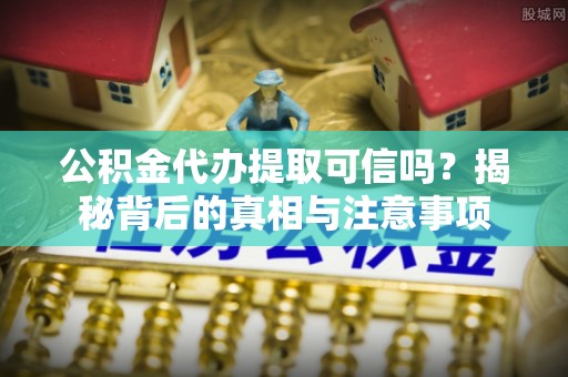 沈河公积金代办提取可信吗？揭秘背后的真相与注意事项