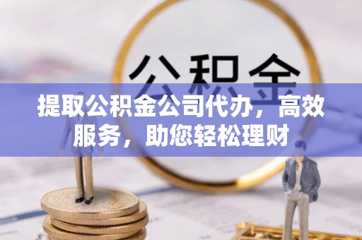 沈河提取公积金公司代办，高效服务，助您轻松理财