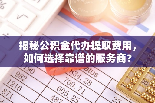 沈河揭秘公积金代办提取费用，如何选择靠谱的服务商？