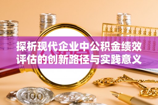 沈河探析现代企业中公积金绩效评估的创新路径与实践意义