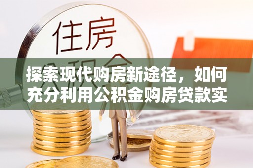 沈河探索现代购房新途径，如何充分利用公积金购房贷款实现置业梦想
