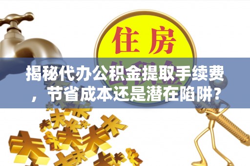 沈河揭秘代办公积金提取手续费，节省成本还是潜在陷阱？