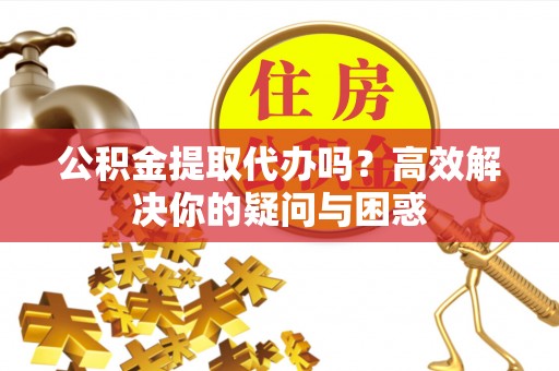 沈河公积金提取代办吗？高效解决你的疑问与困惑