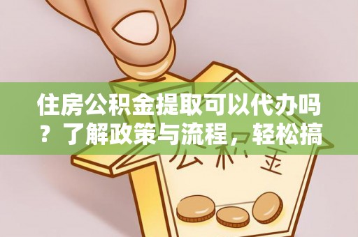 沈河住房公积金提取可以代办吗？了解政策与流程，轻松搞定公积金提取