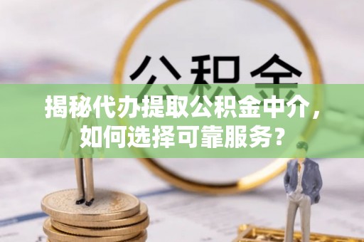 沈河揭秘代办提取公积金中介，如何选择可靠服务？