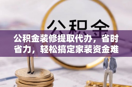 沈河公积金装修提取代办，省时省力，轻松搞定家装资金难题