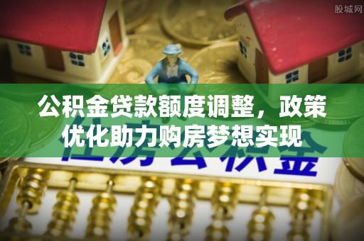沈河公积金贷款额度调整，政策优化助力购房梦想实现