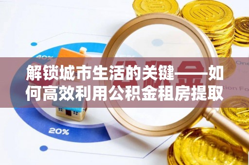 沈河解锁城市生活的关键——如何高效利用公积金租房提取实现居住自由