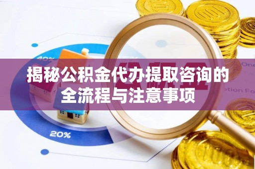 沈河揭秘公积金代办提取咨询的全流程与注意事项