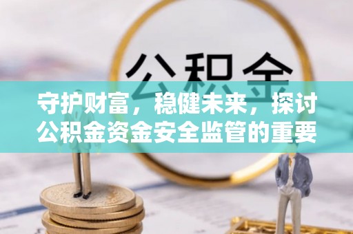 沈河守护财富，稳健未来，探讨公积金资金安全监管的重要性与实践