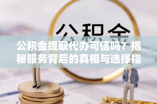 沈河公积金提取代办可信吗？揭秘服务背后的真相与选择指南