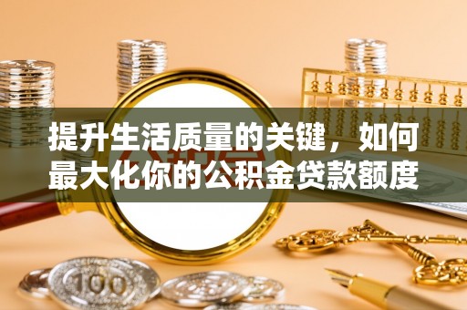沈河提升生活质量的关键，如何最大化你的公积金贷款额度