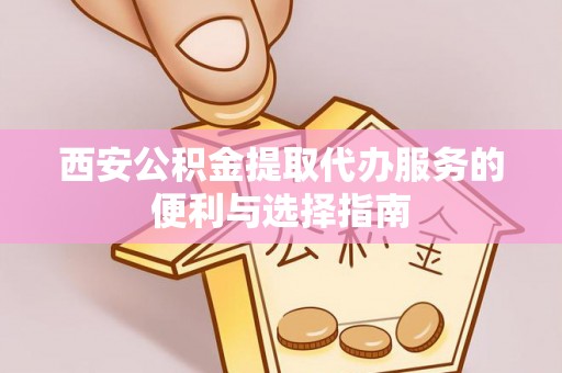 沈河西安公积金提取代办服务的便利与选择指南