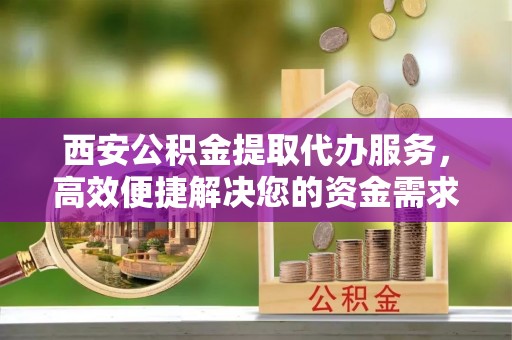 沈河西安公积金提取代办服务，高效便捷解决您的资金需求