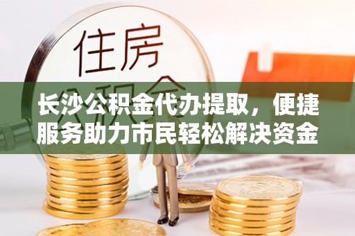 沈河长沙公积金代办提取，便捷服务助力市民轻松解决资金需求