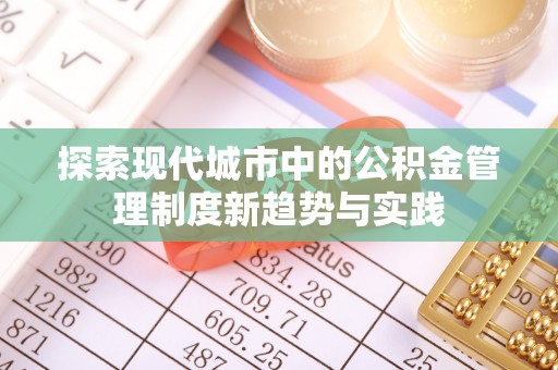 沈河探索现代城市中的公积金管理制度新趋势与实践